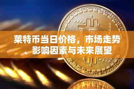 莱特币当日价格，市场走势、影响因素与未来展望