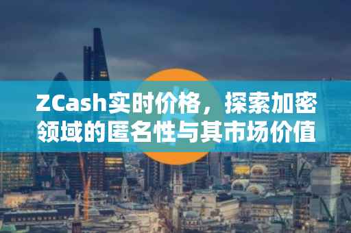 ZCash实时价格，探索加密领域的匿名性与其市场价值