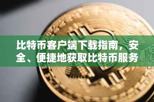 比特币客户端下载指南，安全、便捷地获取比特币服务