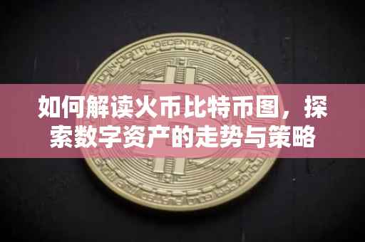 如何解读火币比特币图，探索数字资产的走势与策略