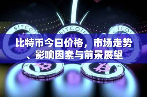 比特币今日价格，市场走势、影响因素与前景展望