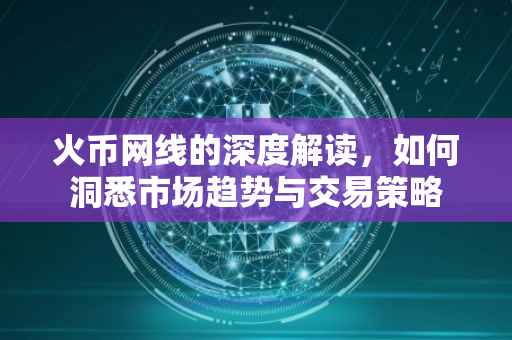 火币网线的深度解读，如何洞悉市场趋势与交易策略