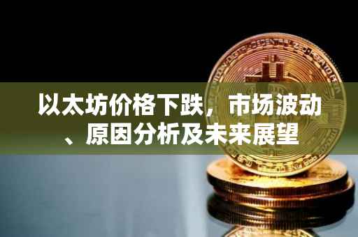 以太坊价格下跌，市场波动、原因分析及未来展望
