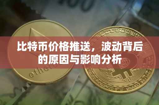 比特币价格推送，波动背后的原因与影响分析