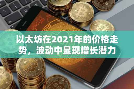 以太坊在2021年的价格走势，波动中显现增长潜力