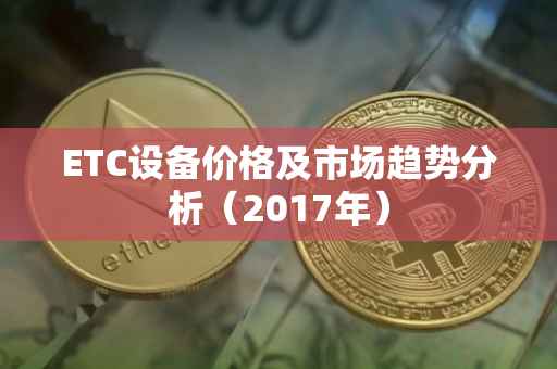 ETC设备价格及市场趋势分析（2017年）