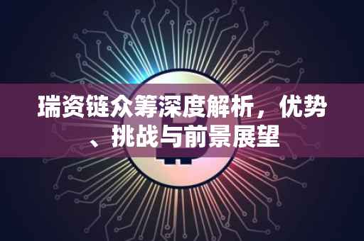 瑞资链众筹深度解析，优势、挑战与前景展望