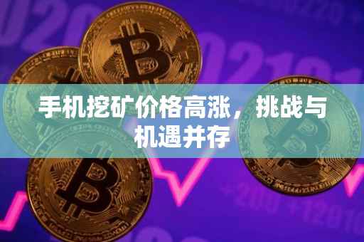 手机挖矿价格高涨，挑战与机遇并存
