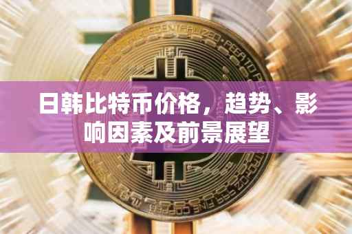日韩比特币价格，趋势、影响因素及前景展望