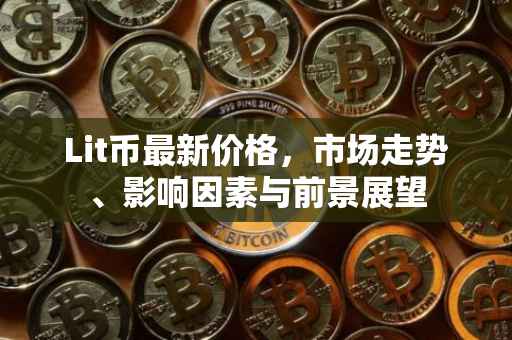 Lit币最新价格，市场走势、影响因素与前景展望