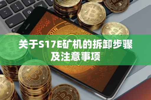 关于S17E矿机的拆卸步骤及注意事项