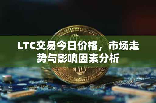 LTC交易今日价格，市场走势与影响因素分析
