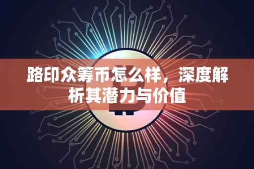 路印众筹币怎么样，深度解析其潜力与价值