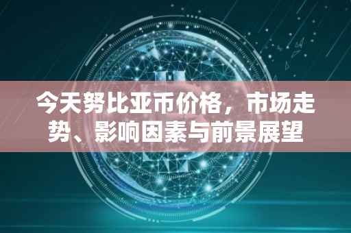 今天努比亚币价格，市场走势、影响因素与前景展望