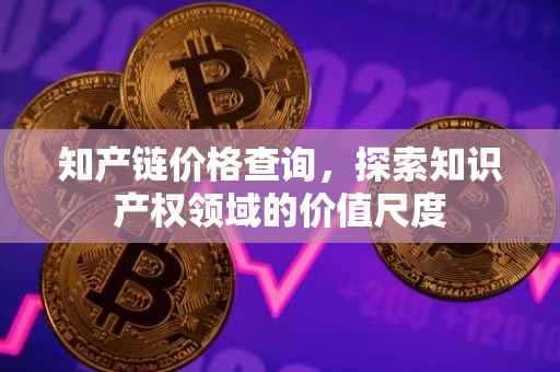 知产链价格查询，探索知识产权领域的价值尺度