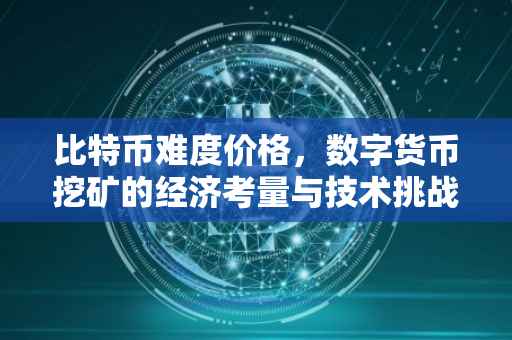 比特币难度价格，数字货币挖矿的经济考量与技术挑战