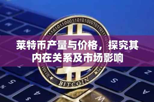 莱特币产量与价格，探究其内在关系及市场影响