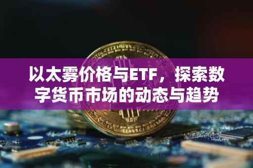 以太雾价格与ETF，探索数字货币市场的动态与趋势