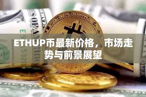 ETHUP币最新价格，市场走势与前景展望