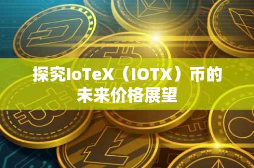 探究IoTeX（IOTX）币的未来价格展望