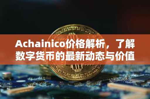 Achainico价格解析，了解数字货币的最新动态与价值