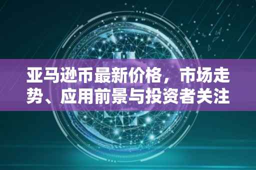 亚马逊币最新价格，市场走势、应用前景与投资者关注