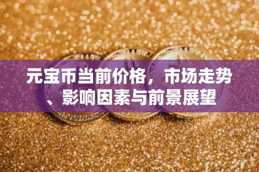 元宝币当前价格，市场走势、影响因素与前景展望