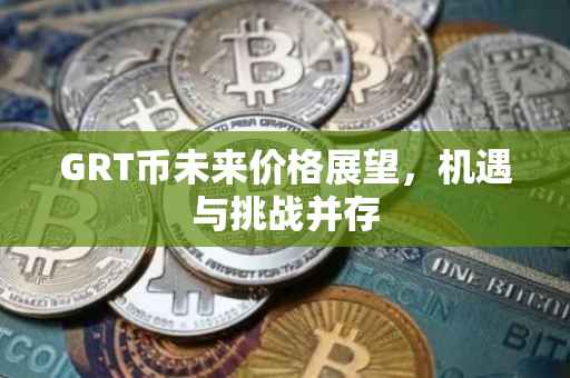 GRT币未来价格展望，机遇与挑战并存