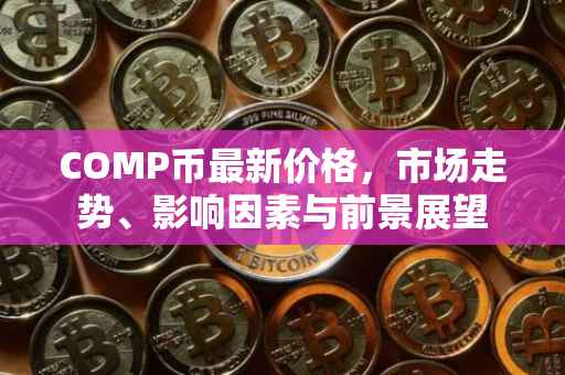 COMP币最新价格，市场走势、影响因素与前景展望