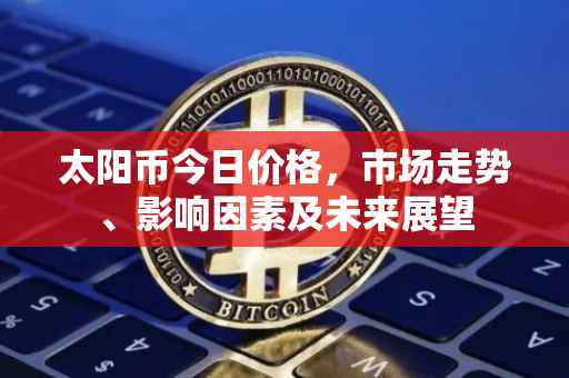 太阳币今日价格，市场走势、影响因素及未来展望