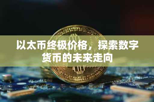 以太币终极价格，探索数字货币的未来走向