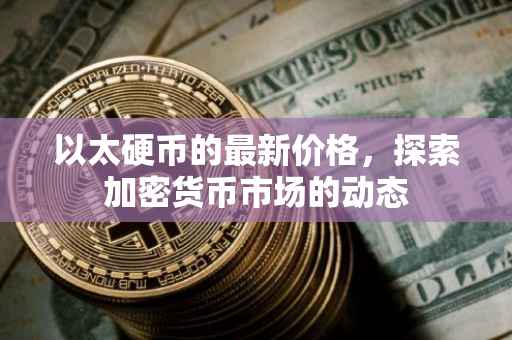 以太硬币的最新价格，探索加密货币市场的动态
