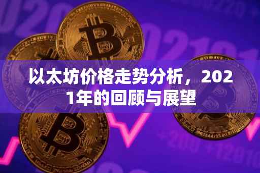 以太坊价格走势分析，2021年的回顾与展望