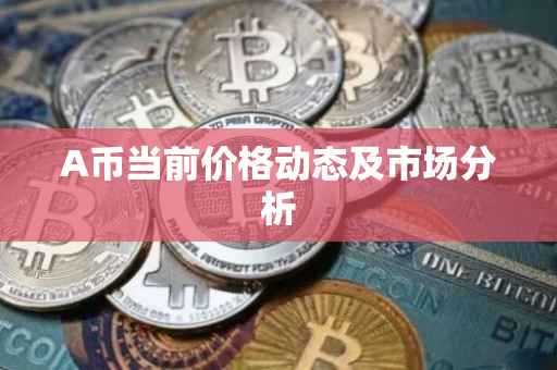 A币当前价格动态及市场分析