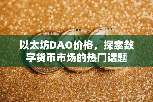 以太坊DAO价格，探索数字货币市场的热门话题