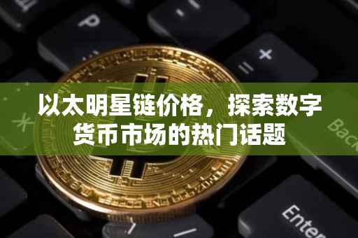 以太明星链价格，探索数字货币市场的热门话题