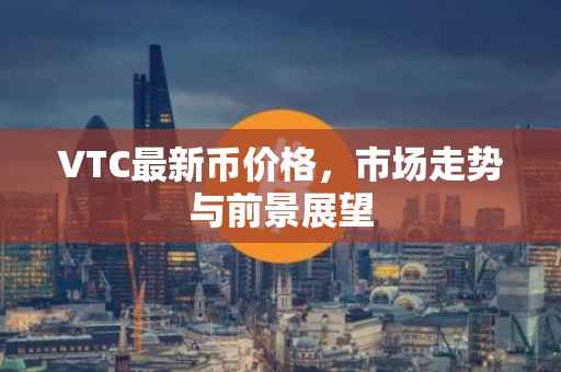 VTC最新币价格，市场走势与前景展望