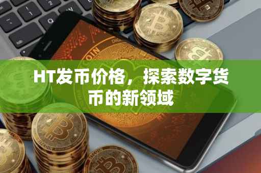 HT发币价格，探索数字货币的新领域