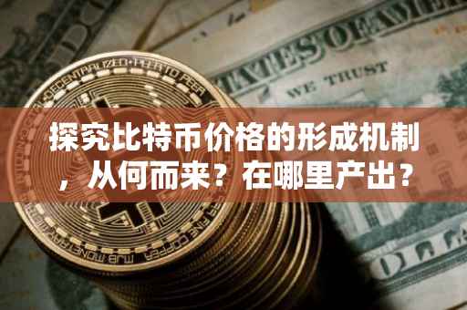 探究比特币价格的形成机制，从何而来？在哪里产出？