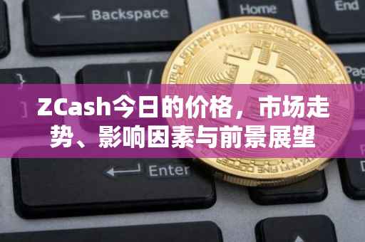 ZCash今日的价格，市场走势、影响因素与前景展望