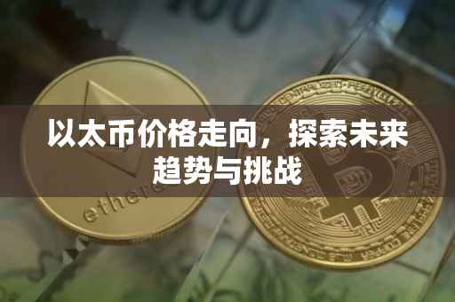 以太币价格走向，探索未来趋势与挑战