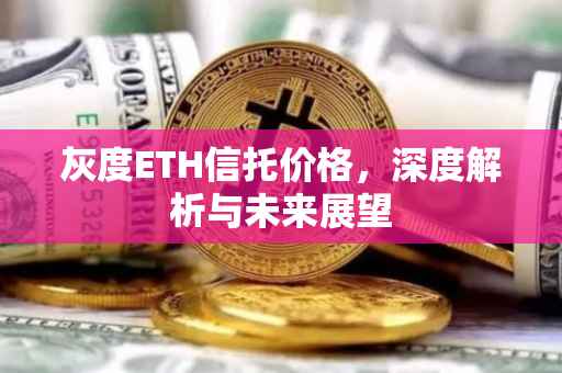 灰度ETH信托价格,深度解析与未来展望