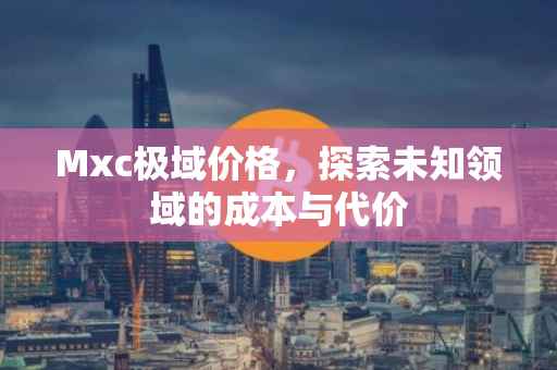 Mxc极域价格，探索未知领域的成本与代价