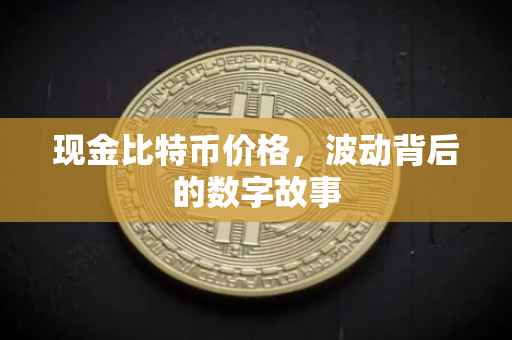 现金比特币价格，波动背后的数字故事