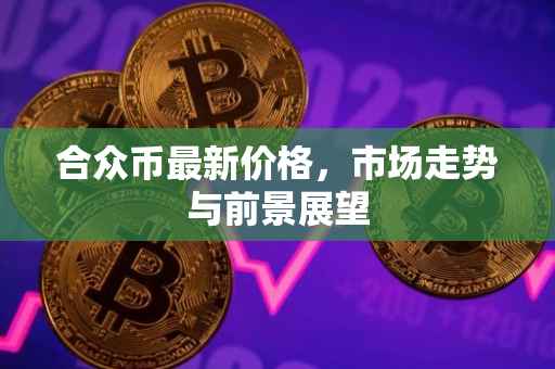 合众币最新价格，市场走势与前景展望