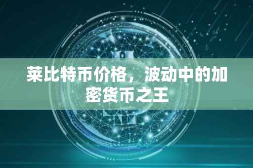 莱比特币价格，波动中的加密货币之王