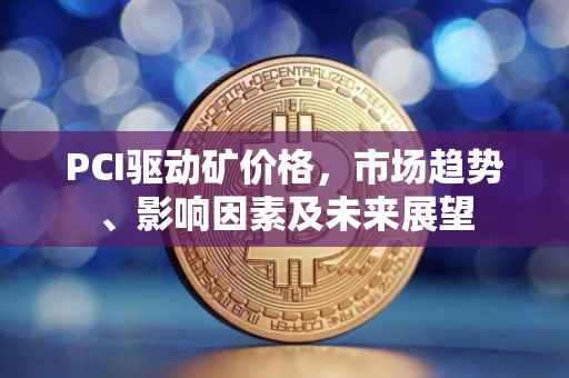 PCI驱动矿价格，市场趋势、影响因素及未来展望