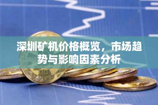 深圳矿机价格概览，市场趋势与影响因素分析