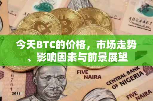 今天BTC的价格，市场走势、影响因素与前景展望