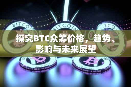探究BTC众筹价格，趋势、影响与未来展望